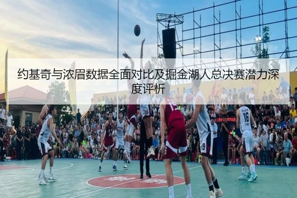 约基奇与浓眉数据全面对比及掘金湖人总决赛潜力深度评析