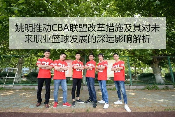 姚明推动CBA联盟改革措施及其对未来职业篮球发展的深远影响解析
