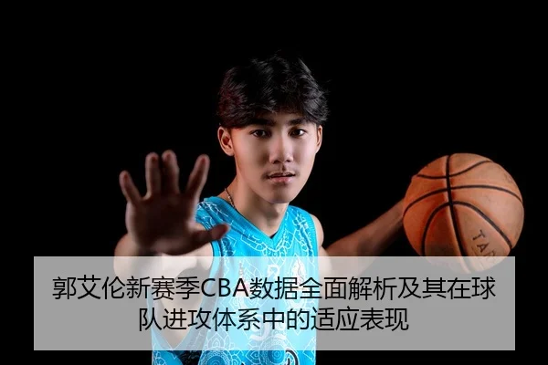 郭艾伦新赛季CBA数据全面解析及其在球队进攻体系中的适应表现